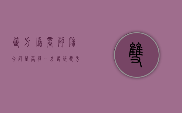 双方协商解除合同是否有一方违约？（双方协商一致解除合同后还可以起诉吗）