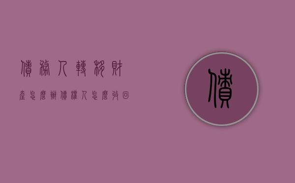 债务人转移财产怎么办,债权人怎么收回欠款（债务人转移财产后多长时间起诉有效）