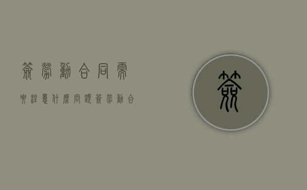 签劳动合同需要注意什么问题（签劳动合同要注意什么?）