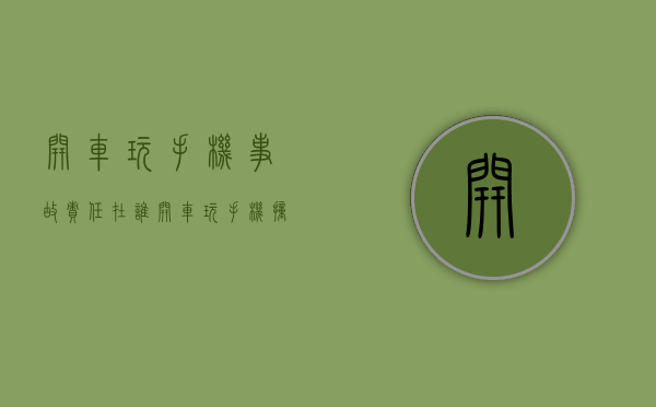 开车玩手机事故责任在谁？（开车玩手机撞车谁责任）