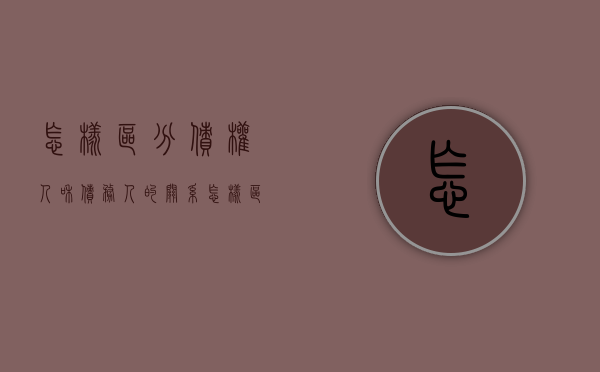 怎样区分债权人和债务人的关系（怎样区分债权人和债务人的区别）