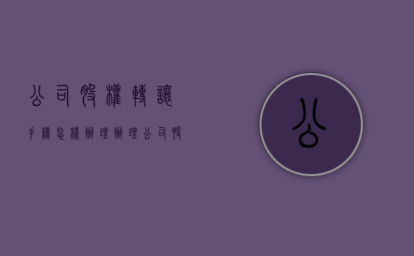 公司股权转让手续怎样办理（办理公司股权转让需要哪些资料）