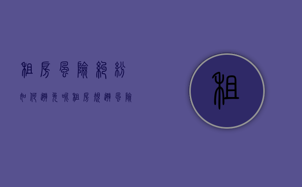 租房风险纠纷如何避免呢（租房规避风险方案怎么写）