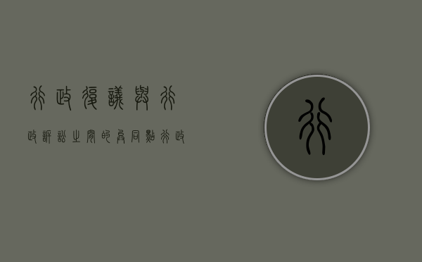 行政复议与行政诉讼之间的异同点（行政复议与行政诉讼的相同点与不同点）
