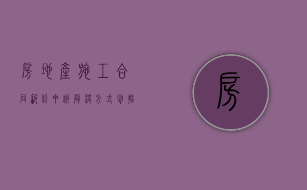 房地产施工合同纠纷申诉解决方式包括什么？（房地产销售纠纷向谁投诉）