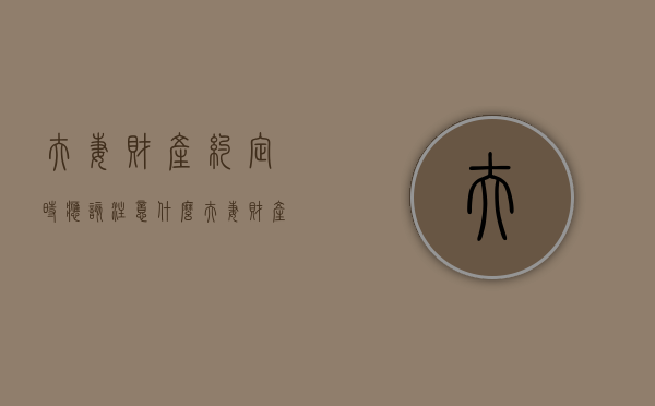 夫妻财产约定时应该注意什么（夫妻财产约定的形式）