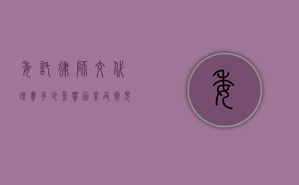 委托律师交代理费多少，影响因素及常见标准