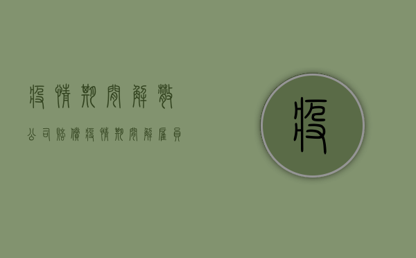 疫情期间解散公司赔偿（疫情期间解雇员工赔偿金）