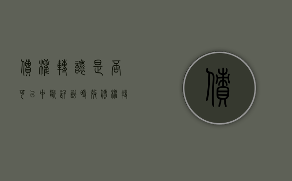债权转让是否可以中断诉讼时效？（债权转让后还可以继续向债务人追偿吗）