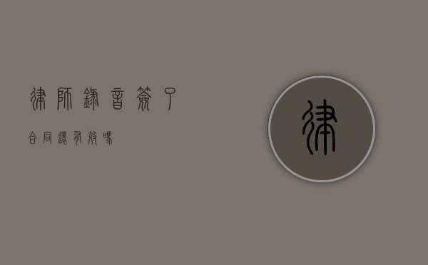 律师录音签了合同还有效吗？