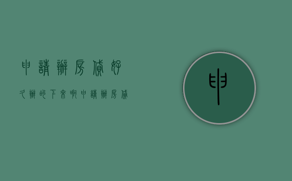 申请办房贷好久办的下来啊（申请办房贷好久办的下来怎么查）