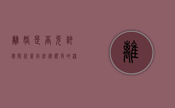 离婚是否允许律师代签字？法律视角的深度解析