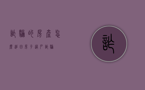 诈骗的房产怎么追回（房子过户诈骗）