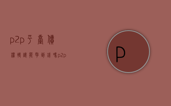 p2p平台债权转让能拿到钱吗（p2p债权转让手续费是多少）