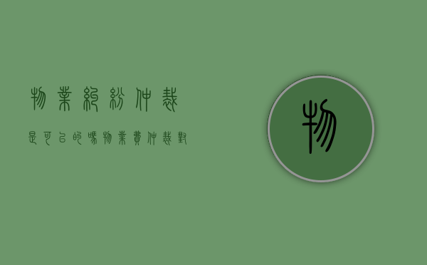 物业纠纷仲裁是可以的吗？（物业费仲裁对业主有影响吗）
