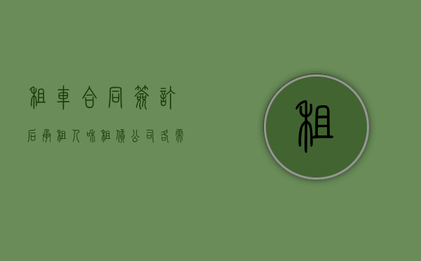 租车合同签订后承租人和租赁公司各需负哪些责任（租车承租方是谁）