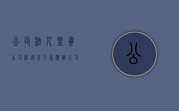 公司法人坐牢公司注销不了怎么办（公司法人坐牢了,公司怎么办?）