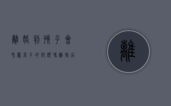 离婚判孩子会考虑长子的问题吗（离婚后孩子判决）