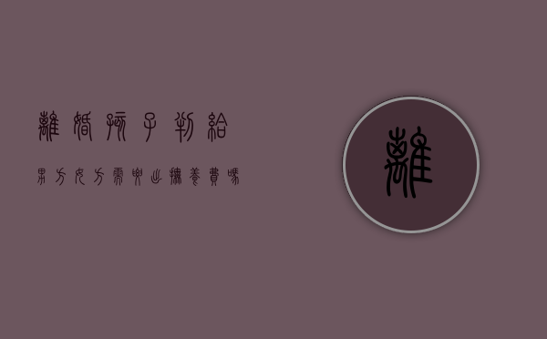 离婚孩子判给男方女方需要出抚养费吗怎么办（离婚孩子判给男方女方需要出抚养费吗怎么算）