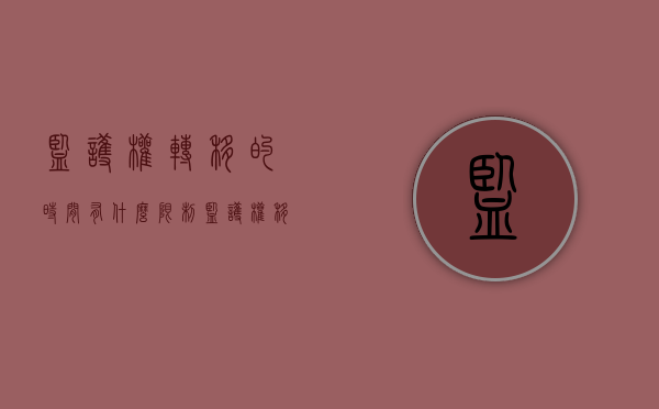 监护权转移的时间有什么限制（监护权移交）