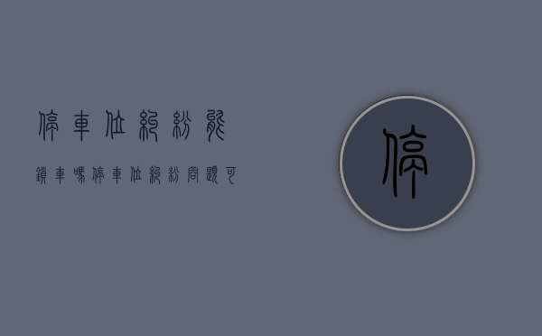 停车位纠纷能锁车吗（停车位纠纷问题可以报警解决吗视频）
