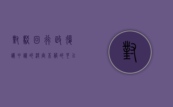 对驳回行政复议申请的决定不服的可以提起行政诉讼吗？（驳回行政复议申请的情形）