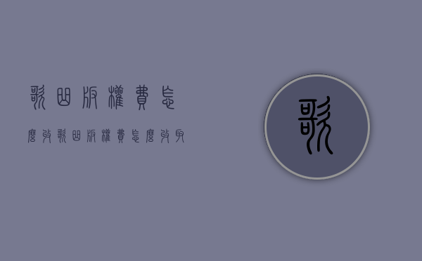 歌曲版权费怎么收（歌曲版权费怎么收取）