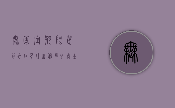 无固定期限劳动合同有什么保障性（无固定期限劳动合同有什么好处）