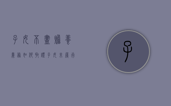子女不尽赡养义务如何取证（子女未履行赡养父母义务,是否有继承家产的权利）