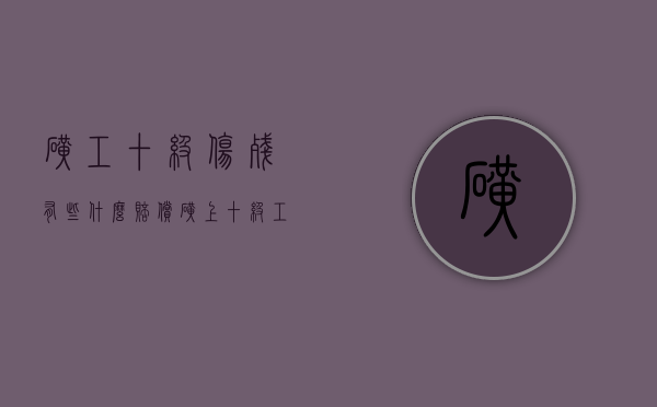 矿工十级伤残有些什么赔偿（矿上十级工伤赔偿标准）