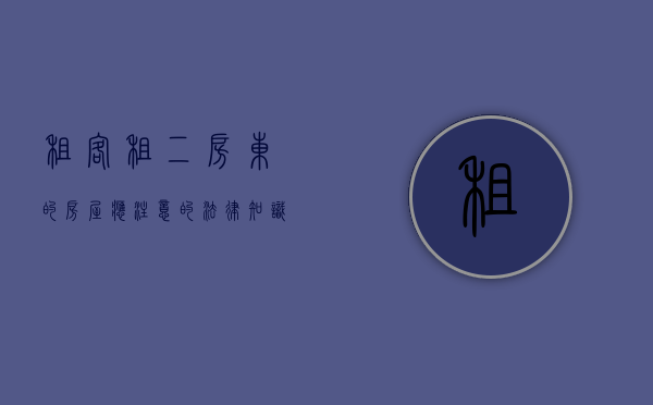 租客租二房东的房屋应注意的法律知识（租赁二房东）