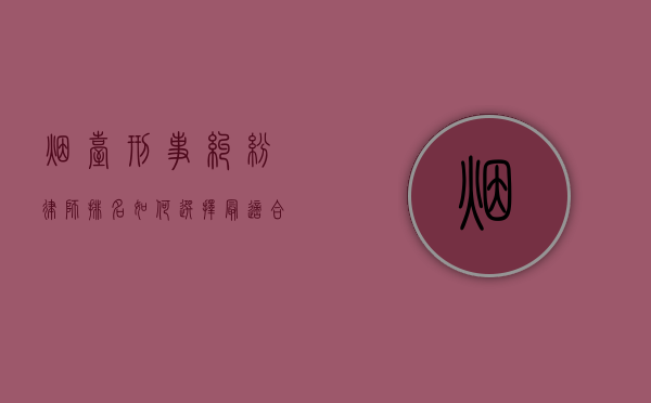 烟台刑事纠纷律师排名，如何选择最适合您的专业律师？