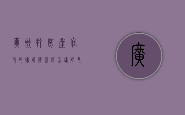 广州打房产官司的律师（广州房产律师免费咨询）