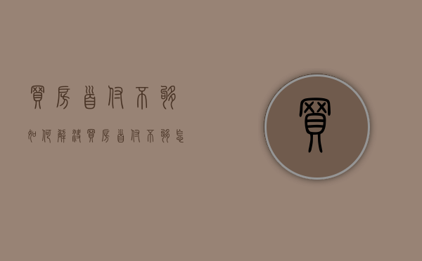 买房首付不够如何解决（买房首付不够怎么办?几招教你把房拿到手）