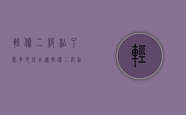 轻伤二级私了赔多少钱合适？（轻伤二级私了还要坐牢吗）