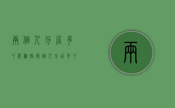两个人分居多久能离婚(两个人分居多久才能离婚) 两个人分居多久能离婚(两个人分居多久才能离婚)