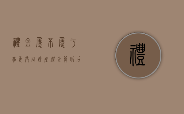 礼金属不属于夫妻共同财产（礼金算婚后财产吗）