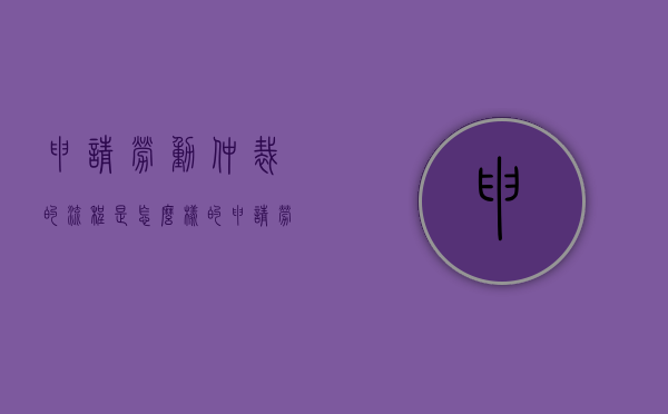 申请劳动仲裁的流程是怎么样的（申请劳动仲裁需要提交哪些材料）