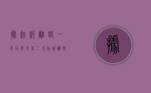 据起诉离婚一年后再去第二次起诉离婚可以吗（起诉离婚1年后能判离吗）