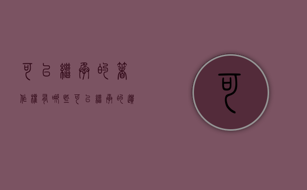 可以继承的著作权有哪些(可以继承的遗产有哪些) 可以继承的著作权有哪些(可以继承的遗产有哪些)