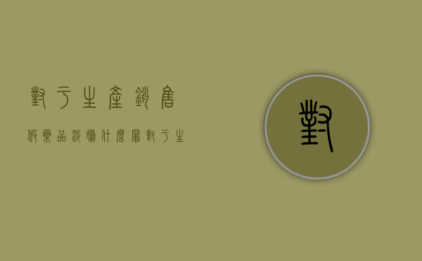 对于生产销售假药品涉嫌什么罪（对于生产销售假药的处罚有哪些?）