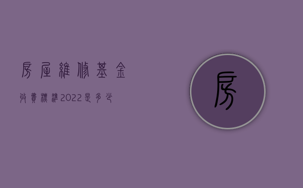 房屋维修基金收费标准2022是多少（房屋维修基金怎么收费标准）