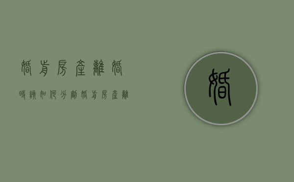 婚前房产离婚时该如何分割（婚前房产离婚后如何分配2021）