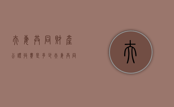 夫妻共同财产公证收费是多少（夫妻共同财产公证费多少钱）