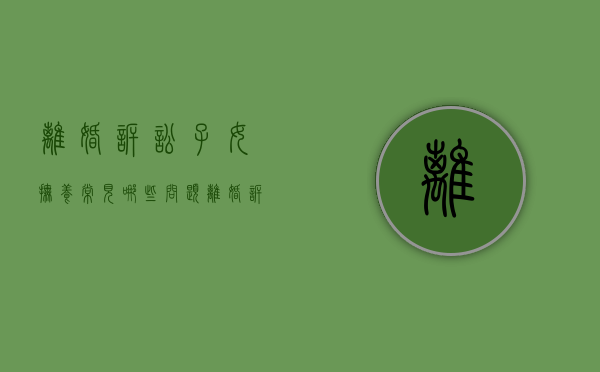 离婚诉讼子女抚养常见哪些问题（离婚诉讼抚养费如何主张）