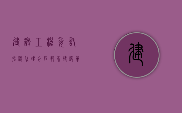 建设工程委托招标代理合同范本（建设单位委托招标代理机构）