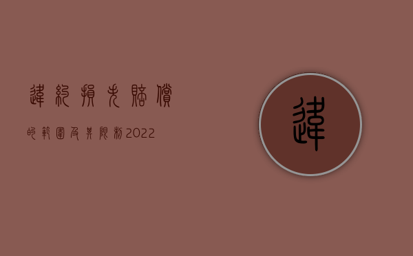 违约损失赔偿的范围及其限制（2022违约中赔偿损失有哪些特点）
