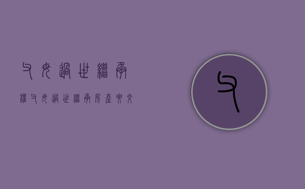 父母过世继承权（父母过世继承房产要交什么费）