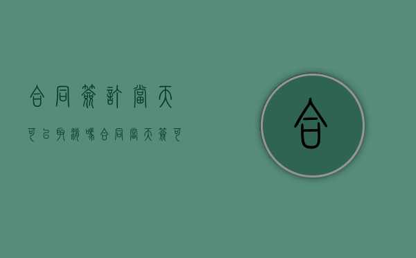 合同签订当天可以取消吗（合同当天签可以退吗）