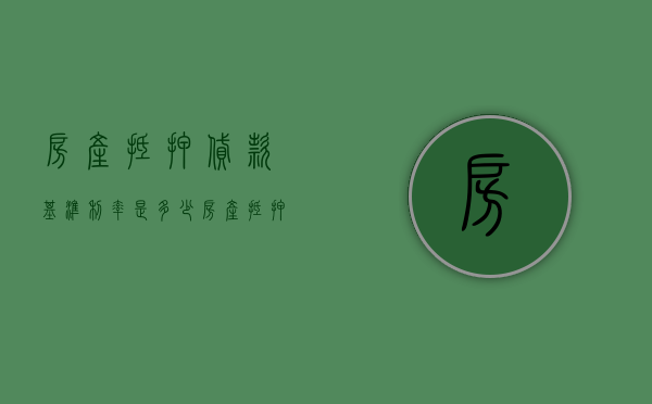 房产抵押贷款基准利率是多少（房产抵押贷款利率最新政策202）